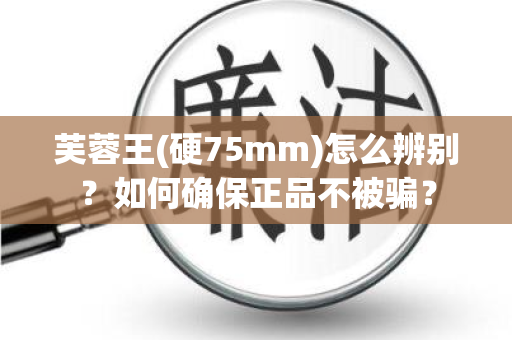 芙蓉王(硬75mm)怎么辨别？如何确保正品不被骗？